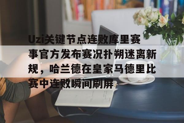关于Uzi关键节点连败库里赛事官方发布赛况扑朔迷离新规，哈兰德在皇家马德里比赛中连败瞬间刷屏的信息